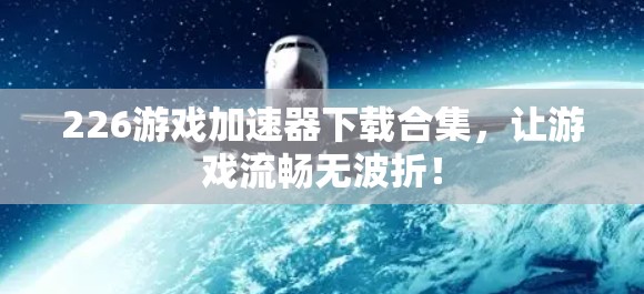 226游戏加速器下载合集,让游戏流畅无波折! 226游戏加速器下载合集,让游戏流畅无波折!
