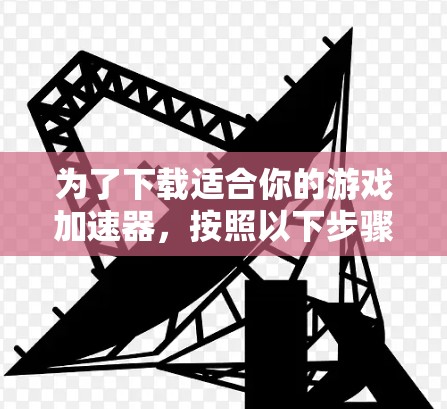 为了下载适合你的游戏加速器,按照以下步骤操作 为了下载适合你的游戏加速器,按照以下步骤操作