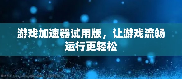 游戏加速器试用版,让游戏流畅运行更轻松 游戏加速器试用版,让游戏流畅运行更轻松