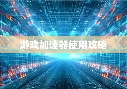 游戏加速器使用攻略 游戏加速器使用攻略