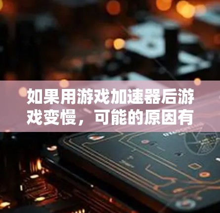 如果用游戏加速器后游戏变慢,可能的原因有以下几点,您可以按照以下步骤进行排查和解决 如果用游戏加速器后游戏变慢,可能的原因有以下几点,您可以按照以下步骤进行排查和解决