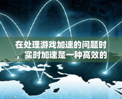 在处理游戏加速的问题时,实时加速是一种高效的方法,能够将游戏直接加速到后台,减少游戏卡顿。以下是对实时加速的详细分析和建议 在处理游戏加速的问题时,实时加速是一种高效的方法,能够将游戏直接加速到后台,减少游戏卡顿。以下是对实时加速的详细分析和建议