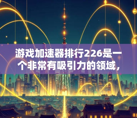 游戏加速器排行226是一个非常有吸引力的领域,因为它涉及到很多玩家对手机性能和游戏加速器性能的关心。以下是关于游戏加速器排行的总结 游戏加速器排行226是一个非常有吸引力的领域,因为它涉及到很多玩家对手机性能和游戏加速器性能的关心。以下是关于游戏加速器排行的总结