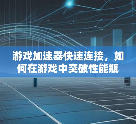 游戏加速器快速连接,如何在游戏中突破性能瓶颈 游戏加速器快速连接,如何在游戏中突破性能瓶颈