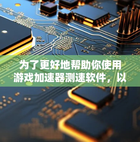 为了更好地帮助你使用游戏加速器测速软件,以下是一个清晰的指南,涵盖你在学习过程中可能遇到的问题和解决方法 为了更好地帮助你使用游戏加速器测速软件,以下是一个清晰的指南,涵盖你在学习过程中可能遇到的问题和解决方法