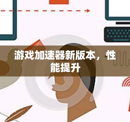 游戏加速器新版本,性能提升 游戏加速器新版本,性能提升