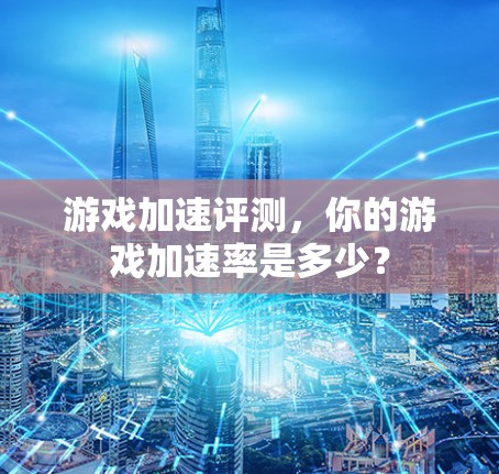 游戏加速评测,你的游戏加速率是多少? 游戏加速评测,你的游戏加速率是多少?