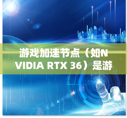游戏加速节点(如NVIDIA RTX 36)是游戏运行时的硬件加速区,用于加速游戏运行。评测游戏加速节点的表现通常涉及以下几个方面 游戏加速节点(如NVIDIA RTX 36)是游戏运行时的硬件加速区,用于加速游戏运行。评测游戏加速节点的表现通常涉及以下几个方面