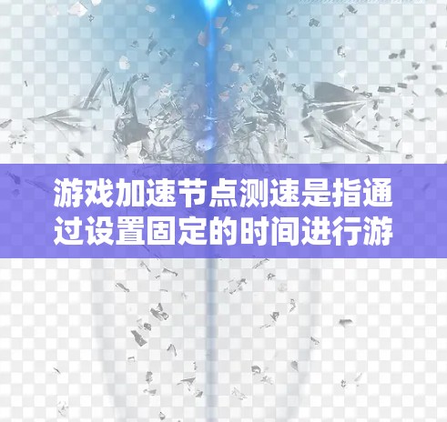 游戏加速节点测速是指通过设置固定的时间进行游戏运行速度的测试,通常使用测时法来评估游戏的实际运行速度。以下是详细的步骤 游戏加速节点测速是指通过设置固定的时间进行游戏运行速度的测试,通常使用测时法来评估游戏的实际运行速度。以下是详细的步骤