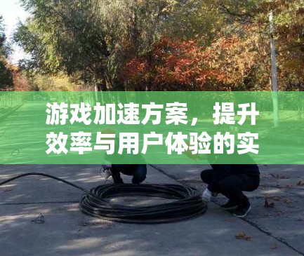 游戏加速方案,提升效率与用户体验的实用指南 游戏加速方案,提升效率与用户体验的实用指南
