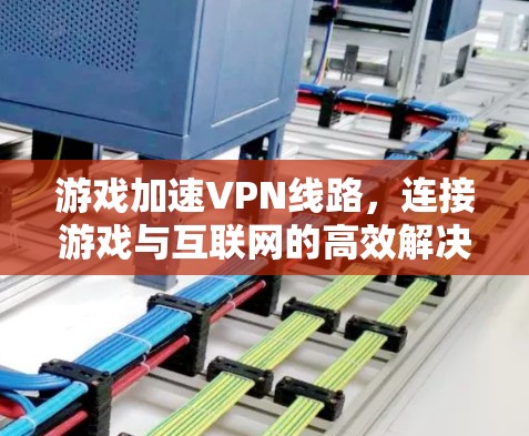 游戏加速VPN线路,连接游戏与互联网的高效解决方案 游戏加速VPN线路,连接游戏与互联网的高效解决方案