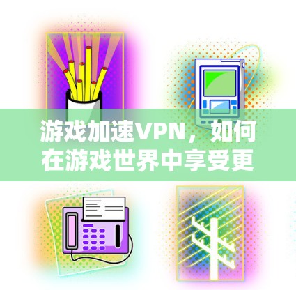 游戏加速VPN,如何在游戏世界中享受更稳定网络 游戏加速VPN,如何在游戏世界中享受更稳定网络