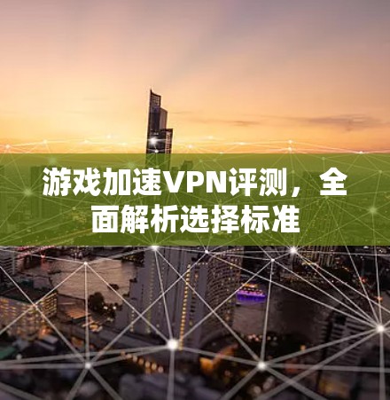 游戏加速VPN评测,全面解析选择标准 游戏加速VPN评测,全面解析选择标准