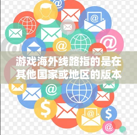 游戏海外线路指的是在其他国家或地区的版本或更新版本,通常由游戏运营团队或开发团队负责设计和开发。以下是对游戏海外线路的详细分析 游戏海外线路指的是在其他国家或地区的版本或更新版本,通常由游戏运营团队或开发团队负责设计和开发。以下是对游戏海外线路的详细分析