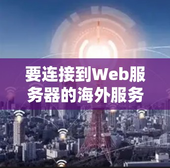 要连接到Web服务器的海外服务器,可以按照以下步骤进行 要连接到Web服务器的海外服务器,可以按照以下步骤进行