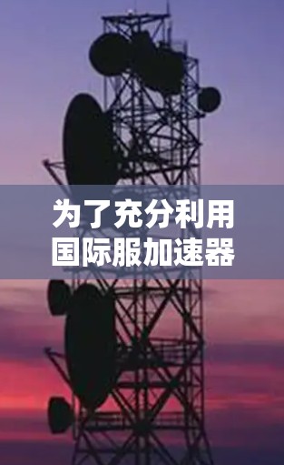 为了充分利用国际服加速器,您可以按照以下步骤进行操作 为了充分利用国际服加速器,您可以按照以下步骤进行操作