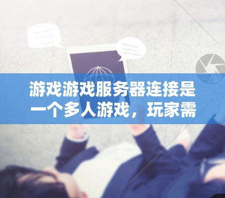 游戏游戏服务器连接是一个多人游戏,玩家需要通过连接到服务器来完成任务和挑战。以下是关于这个游戏的详细总结和使用指南 游戏游戏服务器连接是一个多人游戏,玩家需要通过连接到服务器来完成任务和挑战。以下是关于这个游戏的详细总结和使用指南
