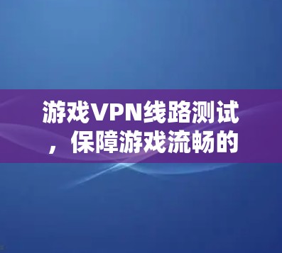 游戏VPN线路测试,保障游戏流畅的双倍速度 游戏VPN线路测试,保障游戏流畅的双倍速度
