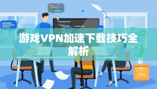 游戏VPN加速下载技巧全解析 游戏VPN加速下载技巧全解析