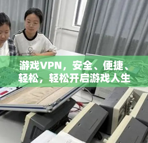 游戏VPN,安全、便捷、轻松,轻松开启游戏人生 游戏VPN,安全、便捷、轻松,轻松开启游戏人生
