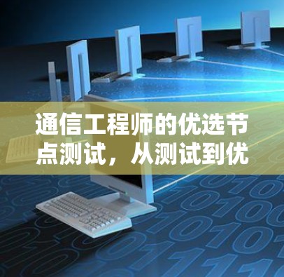 通信工程师的优选节点测试,从测试到优化的全流程管理 通信工程师的优选节点测试,从测试到优化的全流程管理