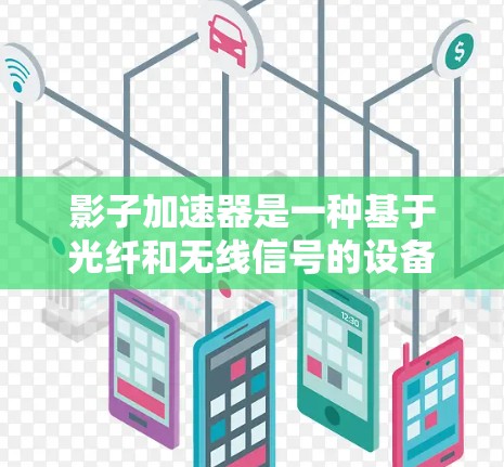 影子加速器是一种基于光纤和无线信号的设备，主要用于快速连接到光纤网络和无线网络，实现双向通信，提升网络性能。以下是关于影子加速器的详细分析