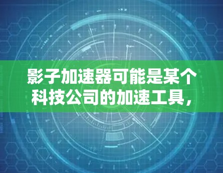 影子加速器可能是某个科技公司的加速工具,但具体的官方官网信息可能需要通过官方网站或相关应用商店进行查找。以下是一些可能的步骤和信息 影子加速器可能是某个科技公司的加速工具,但具体的官方官网信息可能需要通过官方网站或相关应用商店进行查找。以下是一些可能的步骤和信息