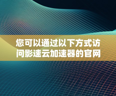 您可以通过以下方式访问影速云加速器的官网入口 您可以通过以下方式访问影速云加速器的官网入口
