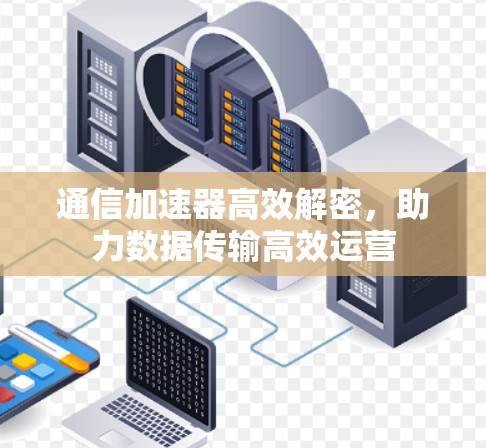 通信加速器高效解密,助力数据传输高效运营 通信加速器高效解密,助力数据传输高效运营