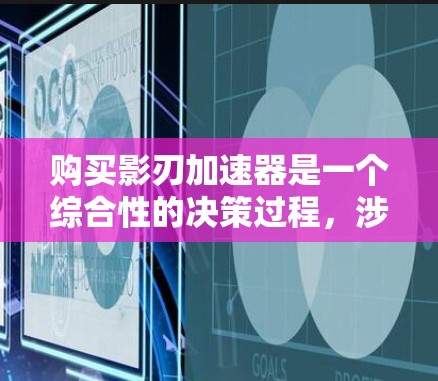 购买影刃加速器是一个综合性的决策过程,涉及多个方面,需要仔细考虑。以下是一个有条理的步骤指南,帮助您更好地进行购买和使用 购买影刃加速器是一个综合性的决策过程,涉及多个方面,需要仔细考虑。以下是一个有条理的步骤指南,帮助您更好地进行购买和使用