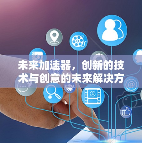 未来加速器,创新的技术与创意的未来解决方案 未来加速器,创新的技术与创意的未来解决方案