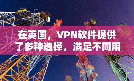 在英国,VPN软件提供了多种选择,满足不同用户的需求。以下是几个主要的英国VPN公司及其特点 在英国,VPN软件提供了多种选择,满足不同用户的需求。以下是几个主要的英国VPN公司及其特点
