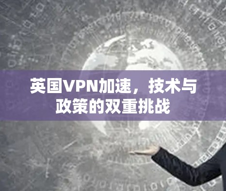 英国VPN加速,技术与政策的双重挑战 英国VPN加速,技术与政策的双重挑战