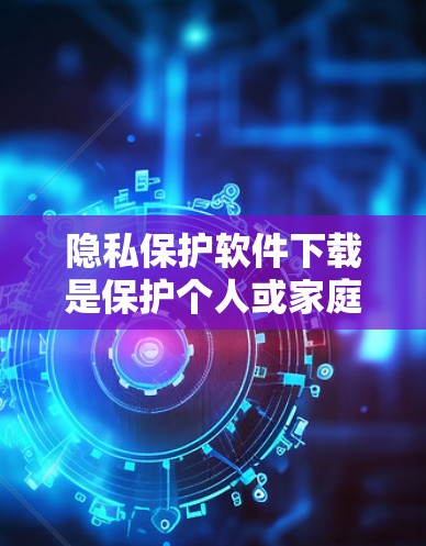隐私保护软件下载是保护个人或家庭隐私的重要工具。以下是一些常用的隐私保护软件推荐,供您参考 隐私保护软件下载是保护个人或家庭隐私的重要工具。以下是一些常用的隐私保护软件推荐,供您参考