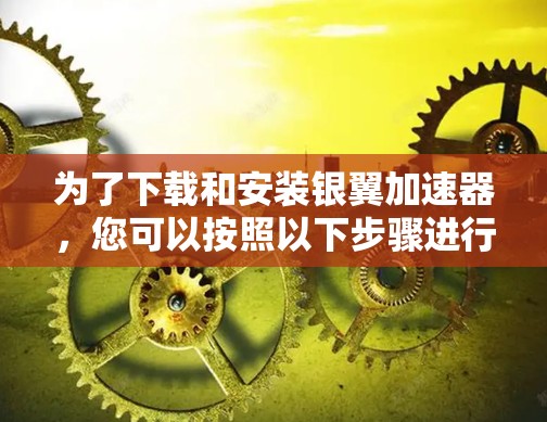 为了下载和安装银翼加速器，您可以按照以下步骤进行