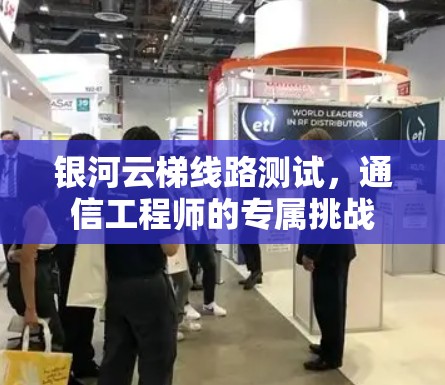 银河云梯线路测试,通信工程师的专属挑战 银河云梯线路测试,通信工程师的专属挑战
