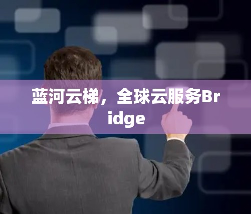 蓝河云梯,全球云服务Bridge 蓝河云梯,全球云服务Bridge