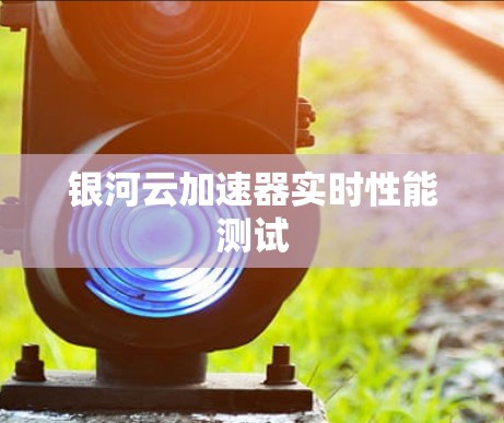 银河云加速器实时性能测试 银河云加速器实时性能测试