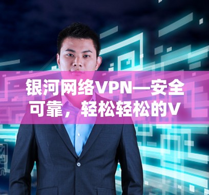 银河网络VPN—安全可靠,轻松轻松的VPN选择 银河网络VPN—安全可靠,轻松轻松的VPN选择