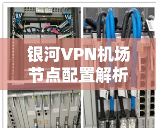银河VPN机场节点配置解析 银河VPN机场节点配置解析