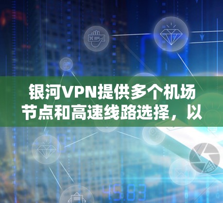 银河VPN提供多个机场节点和高速线路选择,以下是详细的建议 银河VPN提供多个机场节点和高速线路选择,以下是详细的建议