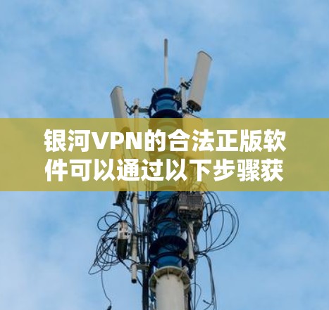 银河VPN的合法正版软件可以通过以下步骤获取 银河VPN的合法正版软件可以通过以下步骤获取