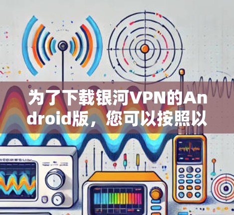 为了下载银河VPN的Android版,您可以按照以下步骤进行操作 为了下载银河VPN的Android版,您可以按照以下步骤进行操作