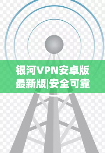 银河VPN安卓版最新版|安全可靠，用户友好的通信工具