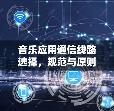 音乐应用通信线路选择,规范与原则解析 音乐应用通信线路选择,规范与原则解析