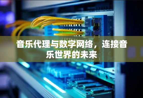 音乐代理与数字网络,连接音乐世界的未来 音乐代理与数字网络,连接音乐世界的未来