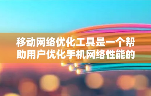 移动网络优化工具是一个帮助用户优化手机网络性能的工具,通常包括以下几种 移动网络优化工具是一个帮助用户优化手机网络性能的工具,通常包括以下几种