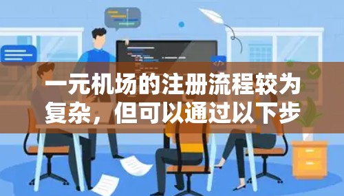 一元机场的注册流程较为复杂,但可以通过以下步骤进行操作 一元机场的注册流程较为复杂,但可以通过以下步骤进行操作
