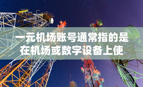 一元机场账号通常指的是在机场或数字设备上使用的账户系统。这些系统可能通过数字设备(如手机、平板)或机场的数字设备(如机场网络)为旅客提供账户服务,以进行支付、购物、结账等操作 一元机场账号通常指的是在机场或数字设备上使用的账户系统。这些系统可能通过数字设备(如手机、平板)或机场的数字设备(如机场网络)为旅客提供账户服务,以进行支付、购物、结账等操作