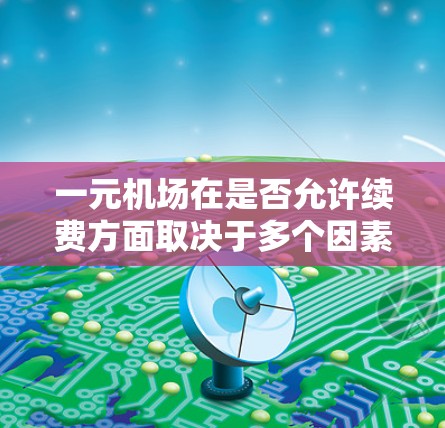 一元机场在是否允许续费方面取决于多个因素,以下是一个分步骤的总结和建议 一元机场在是否允许续费方面取决于多个因素,以下是一个分步骤的总结和建议